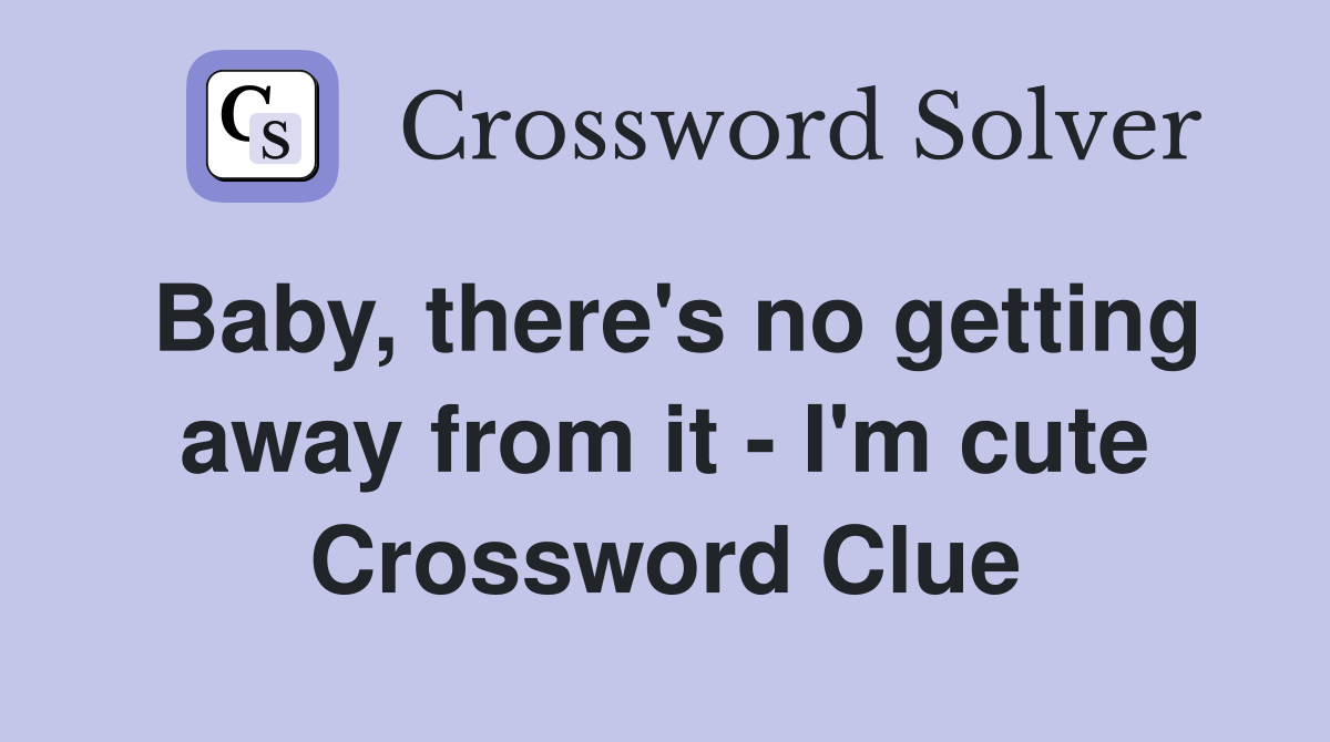 Baby, there's no getting away from it - I'm cute Crossword Clue