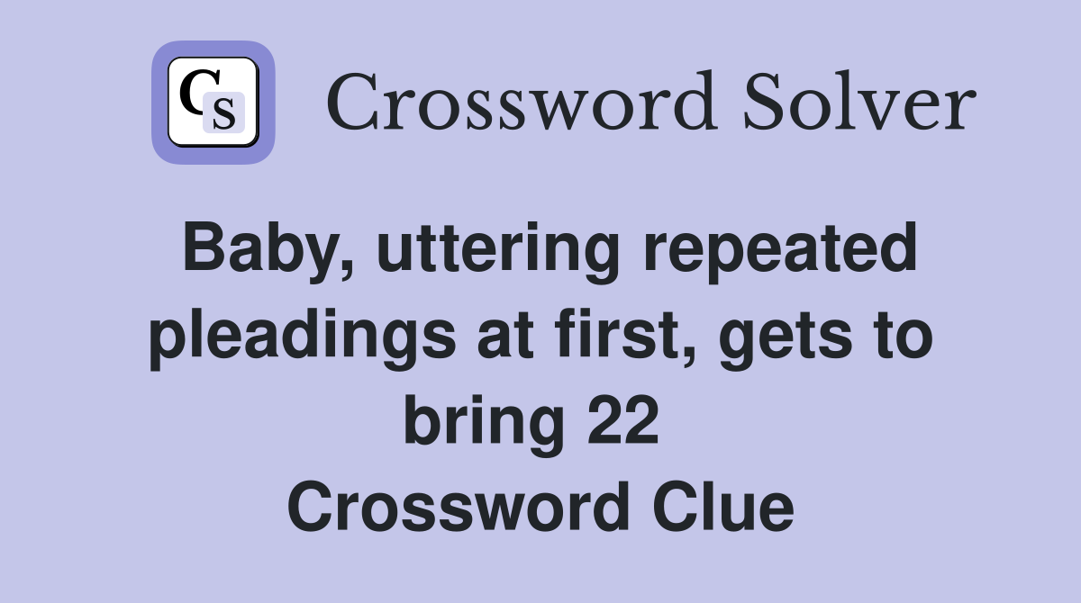 Baby, uttering repeated pleadings at first, gets to bring 22  Crossword Clue