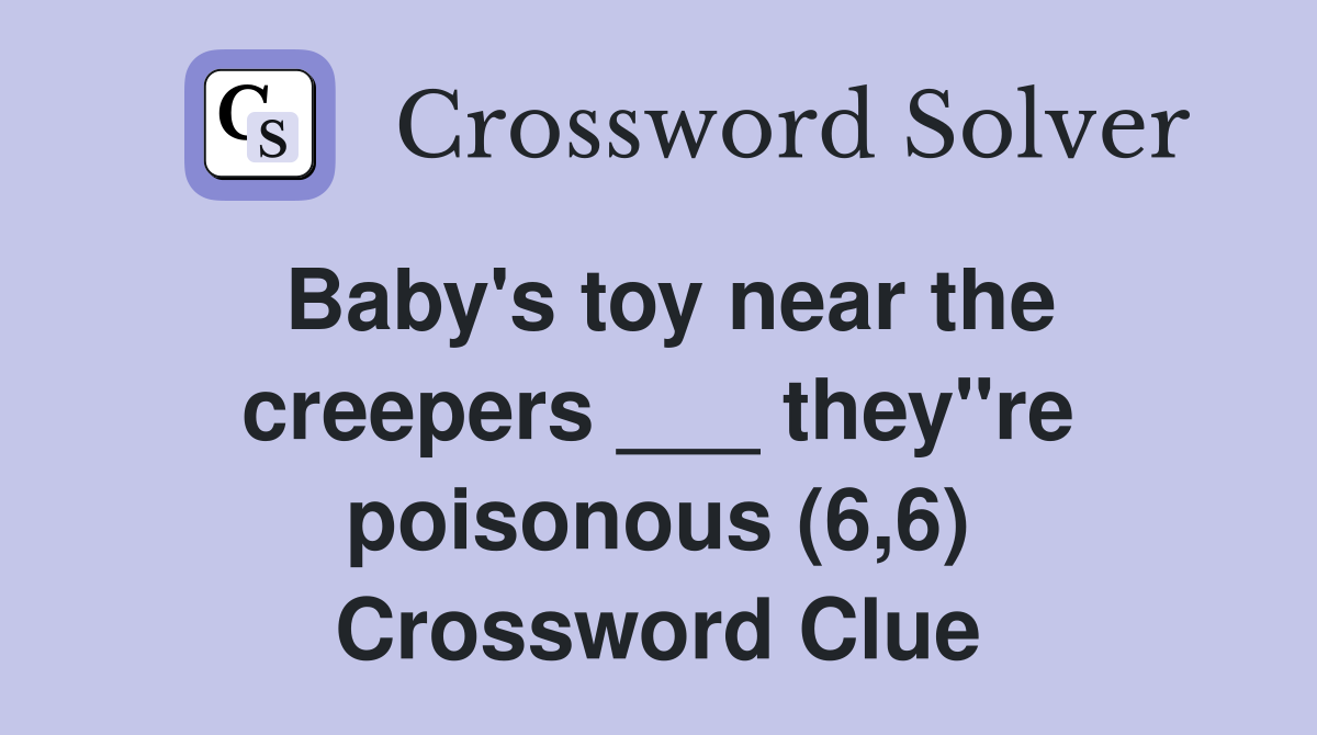 Baby's toy near the creepers ___ they"re poisonous (6,6) Crossword Clue