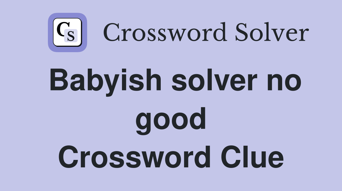 Babyish solver no good Crossword Clue