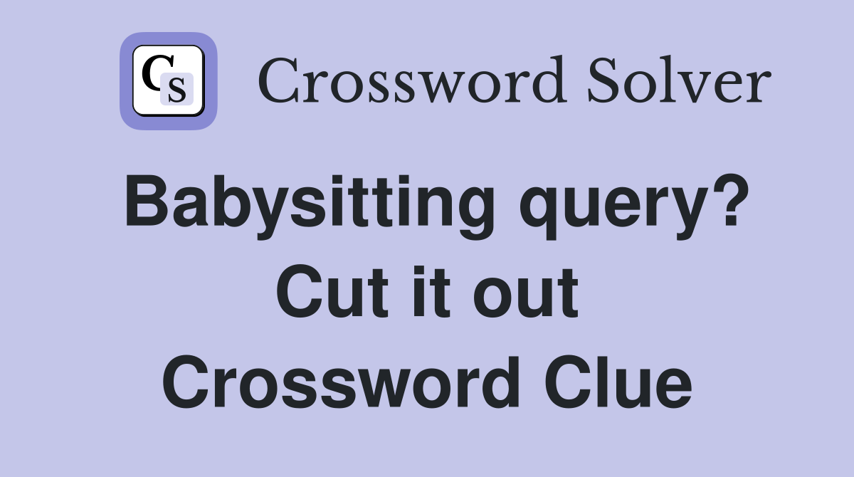 Babysitting query? Cut it out Crossword Clue