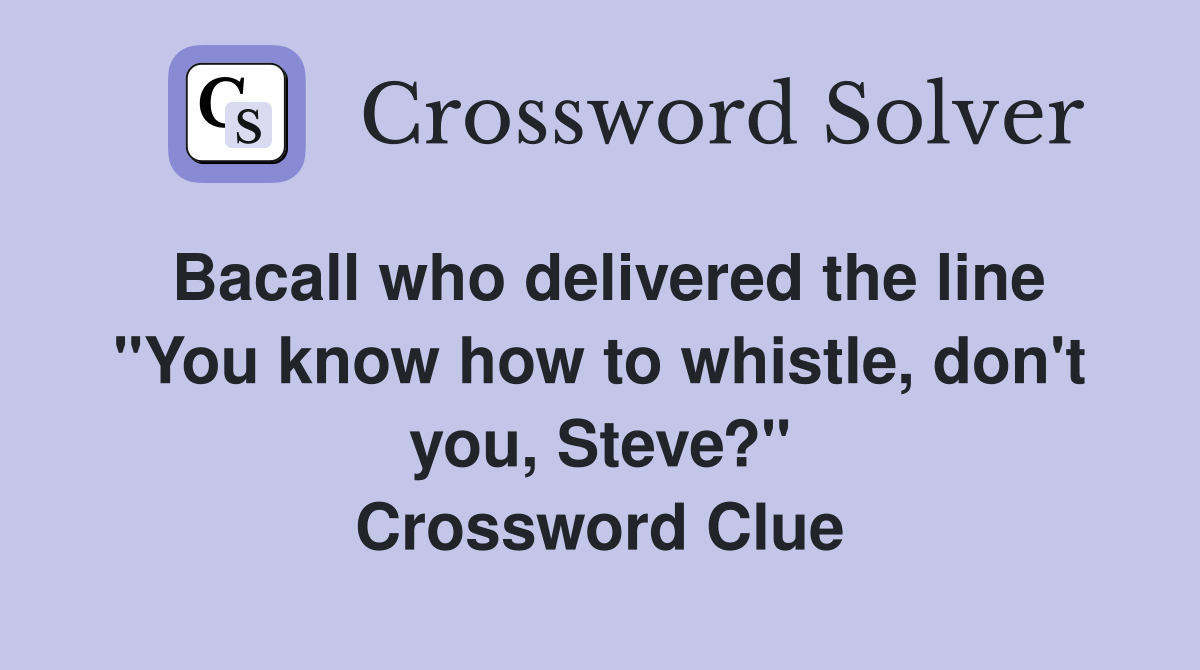 Bacall who delivered the line "You know how to whistle, don't you, Steve?" Crossword Clue