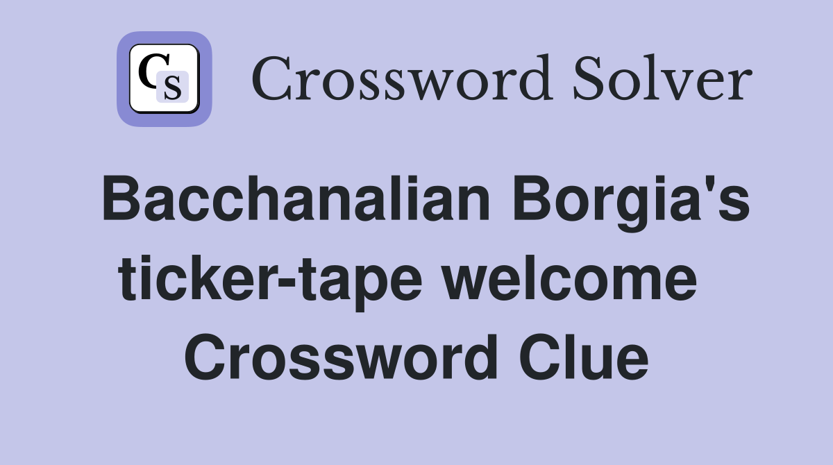 Bacchanalian Borgia's ticker-tape welcome  Crossword Clue