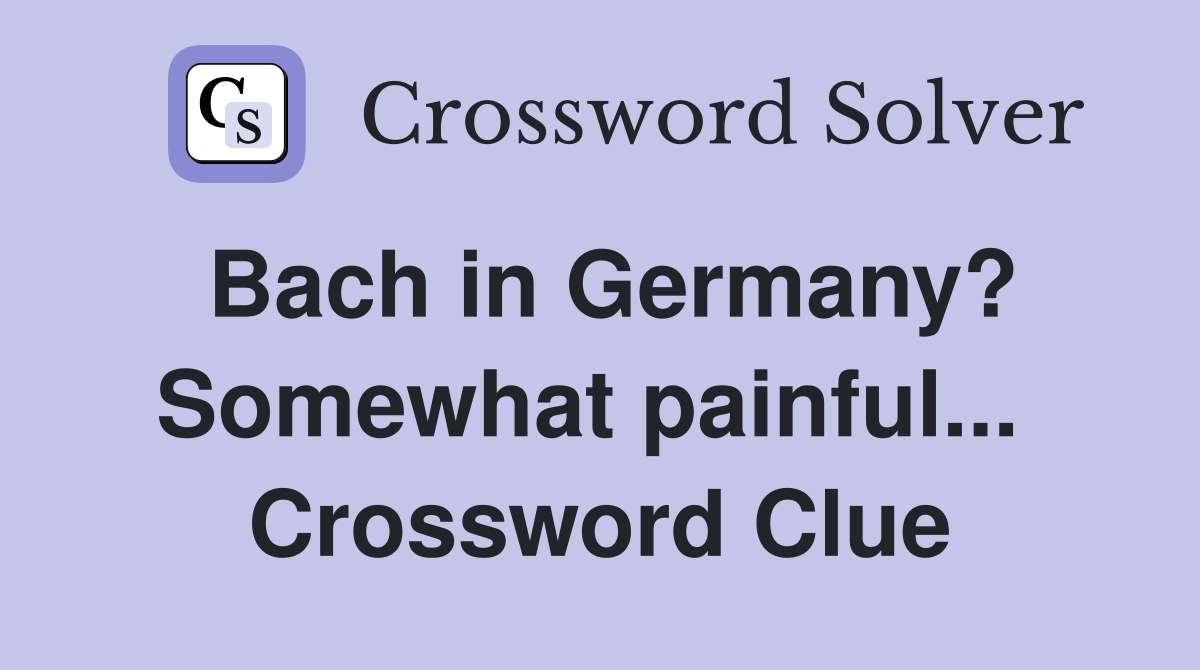 Bach in Germany? Somewhat painful...  Crossword Clue