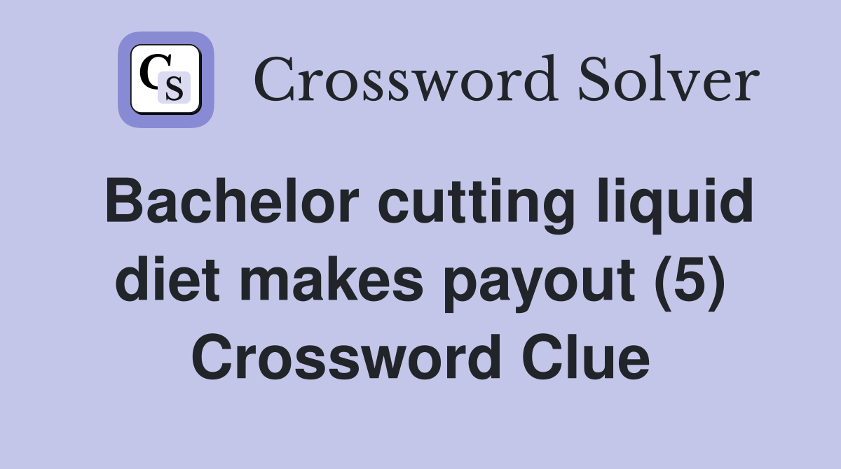 Bachelor cutting liquid diet makes payout (5) Crossword Clue