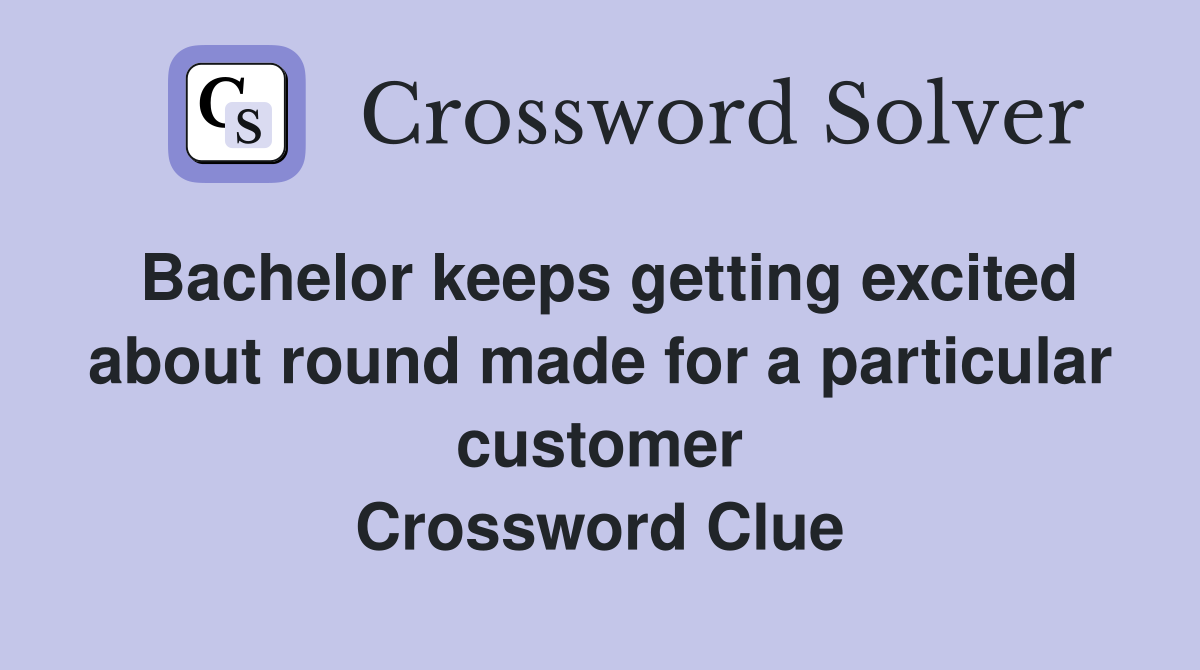 Bachelor keeps getting excited about round made for a particular customer Crossword Clue