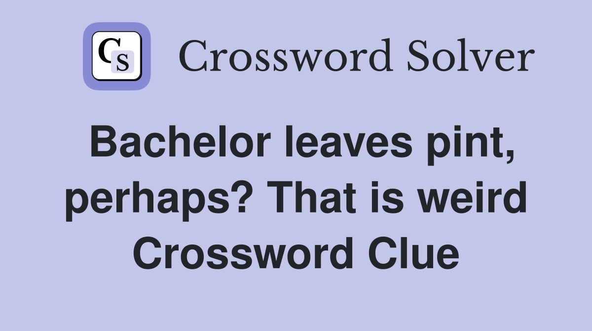 Bachelor leaves pint, perhaps? That is weird Crossword Clue