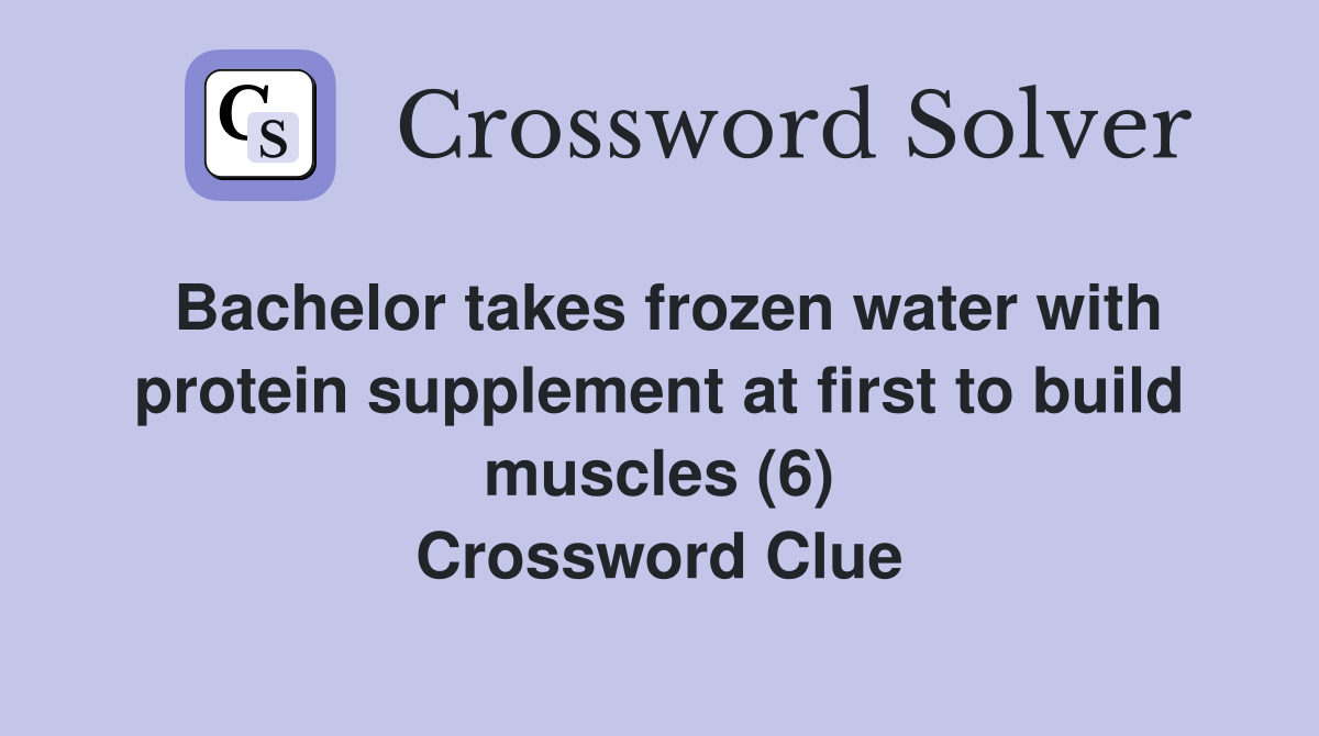 Bachelor takes frozen water with protein supplement at first to build muscles (6) Crossword Clue