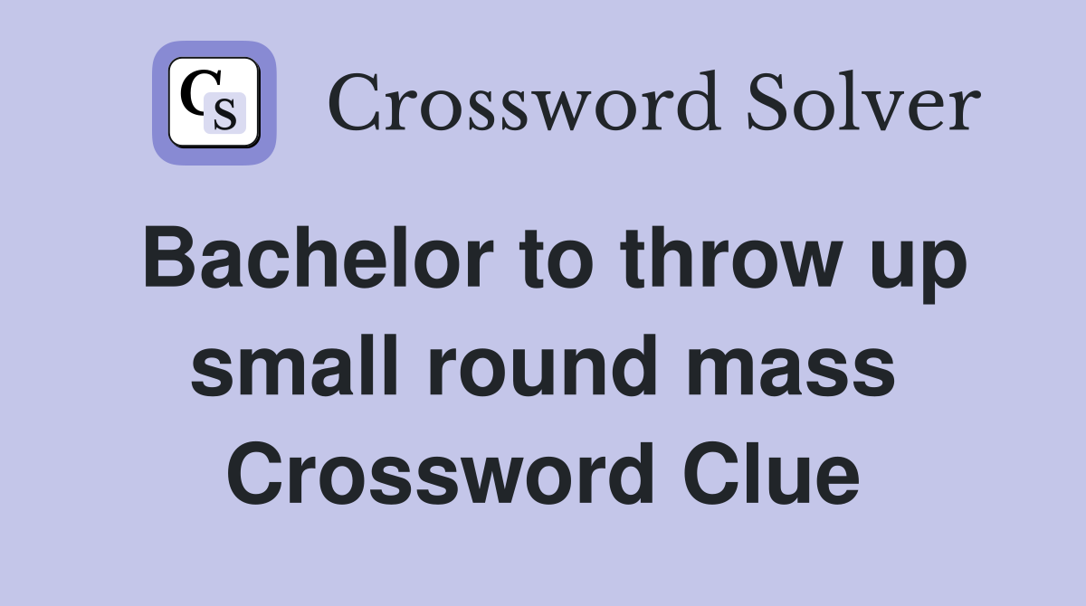 Bachelor to throw up small round mass Crossword Clue