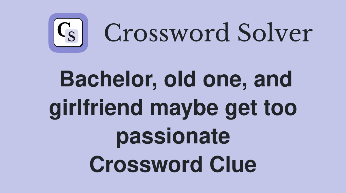 Bachelor, old one, and girlfriend maybe get too passionate Crossword Clue
