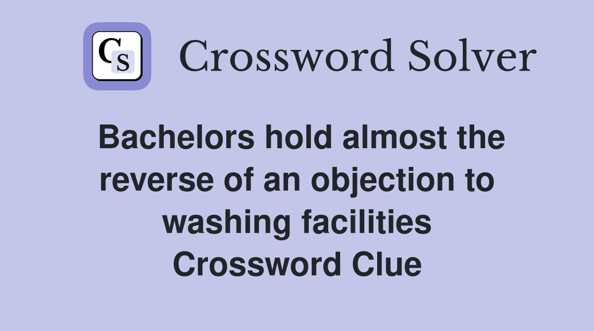 Bachelors hold almost the reverse of an objection to washing facilities Crossword Clue