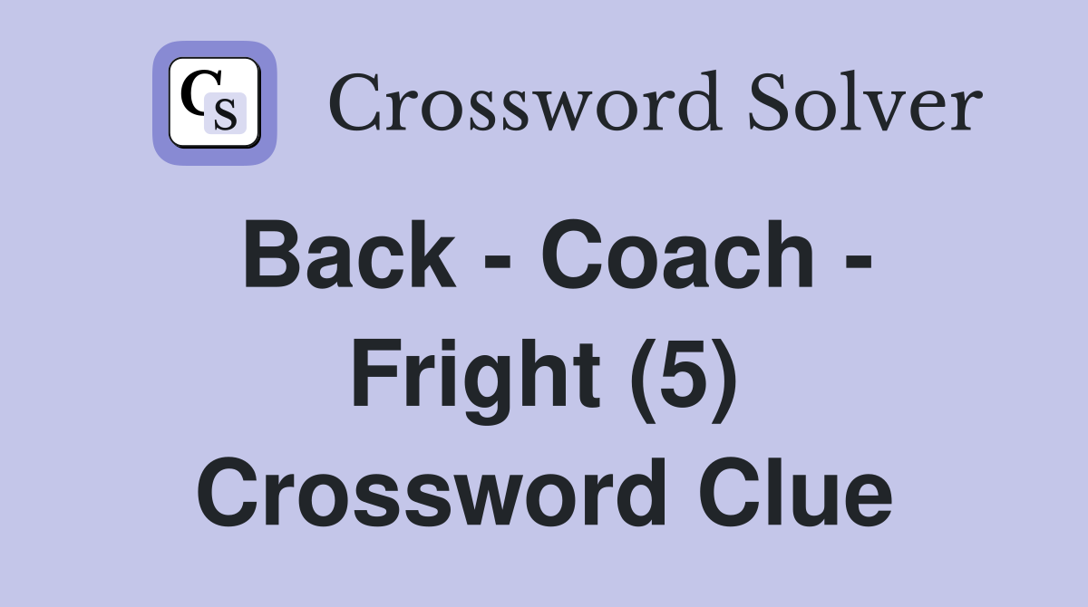 Back - Coach - Fright (5) Crossword Clue