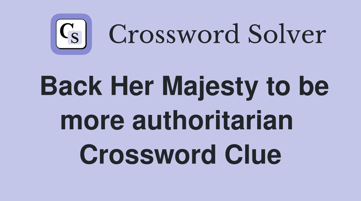 Back Her Majesty to be more authoritarian  Crossword Clue
