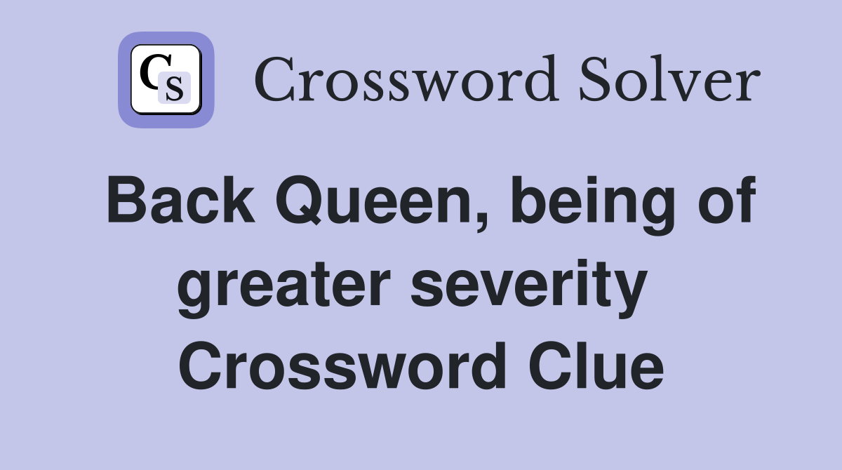 Back Queen, being of greater severity  Crossword Clue