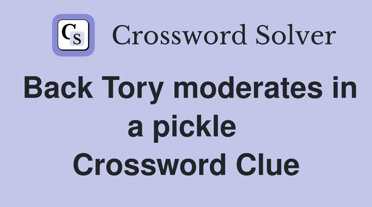 Back Tory moderates in a pickle  Crossword Clue