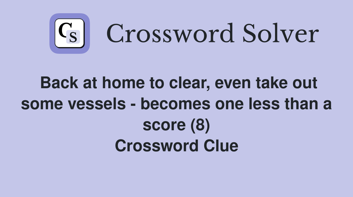 Back at home to clear, even take out some vessels - becomes one less than a score (8) Crossword Clue