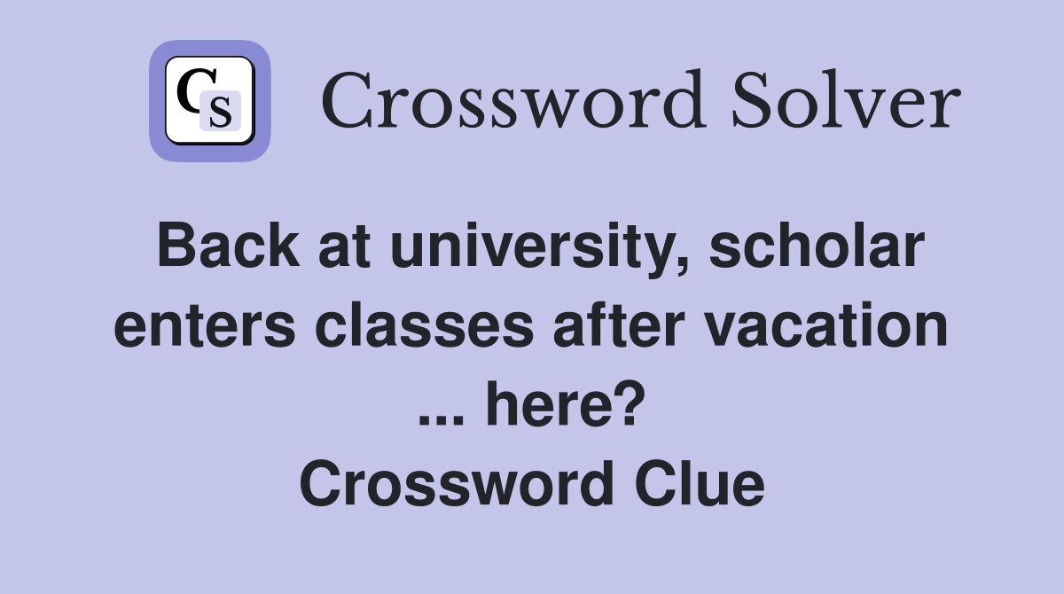 Back at university, scholar enters classes after vacation ... here? Crossword Clue