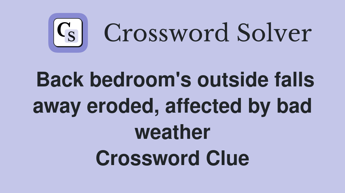 Back bedroom's outside falls away eroded, affected by bad weather Crossword Clue