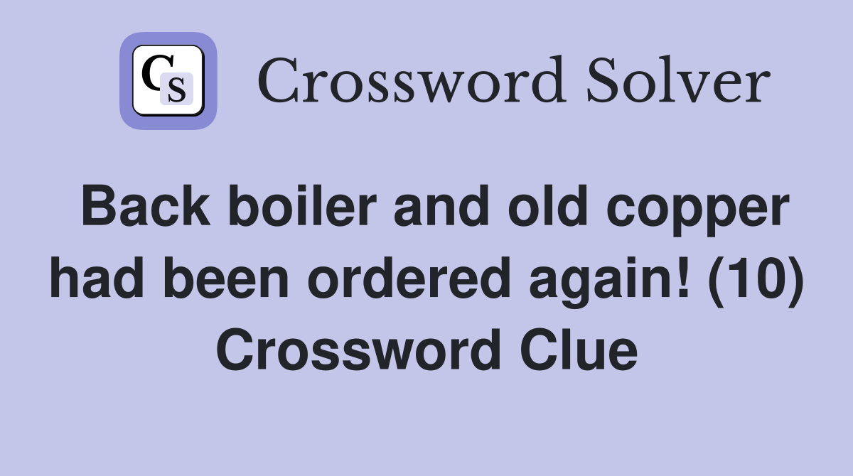 Back boiler and old copper had been ordered again! (10) Crossword Clue