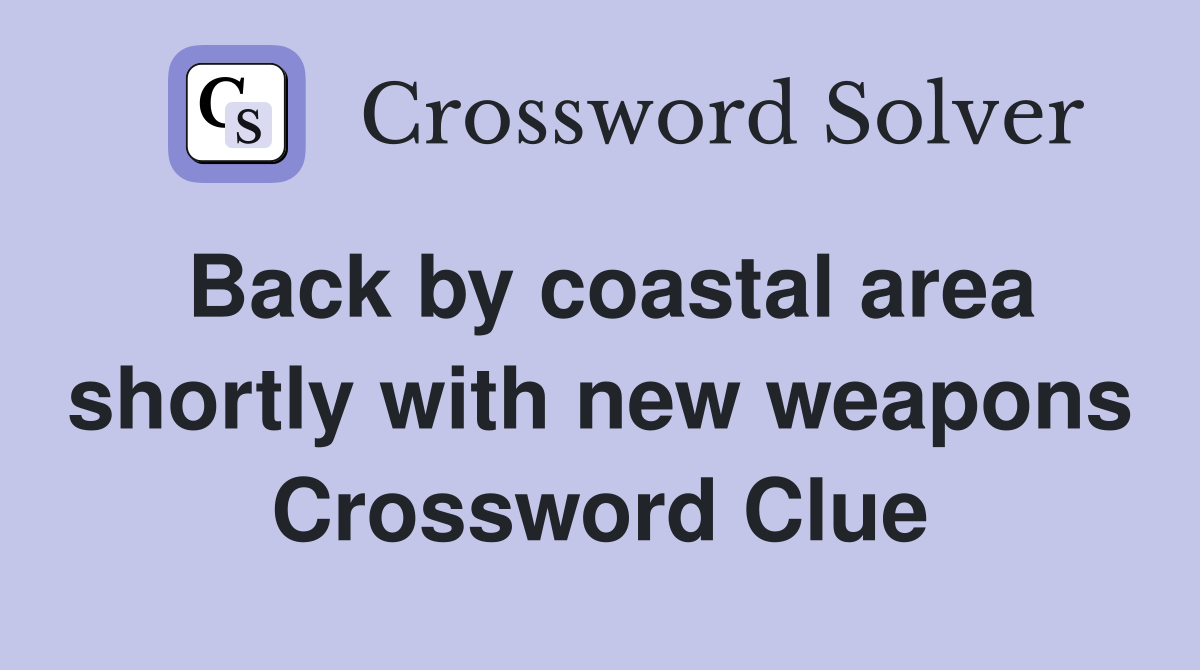 Back by coastal area shortly with new weapons Crossword Clue