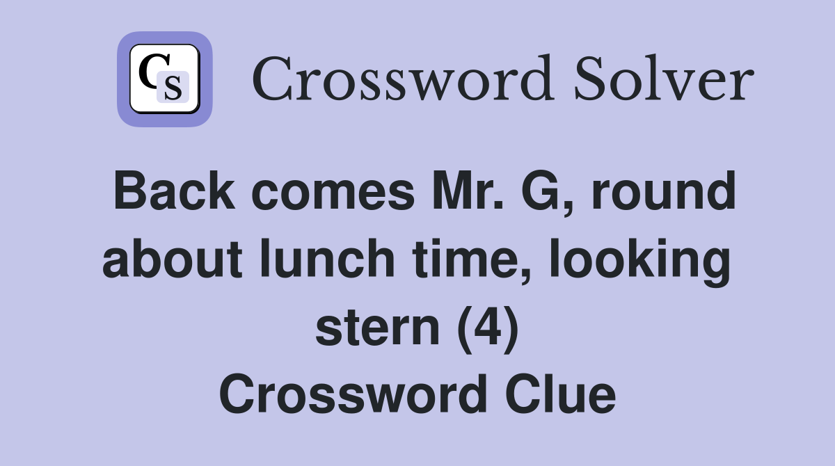 Back comes Mr. G, round about lunch time, looking stern (4) Crossword Clue