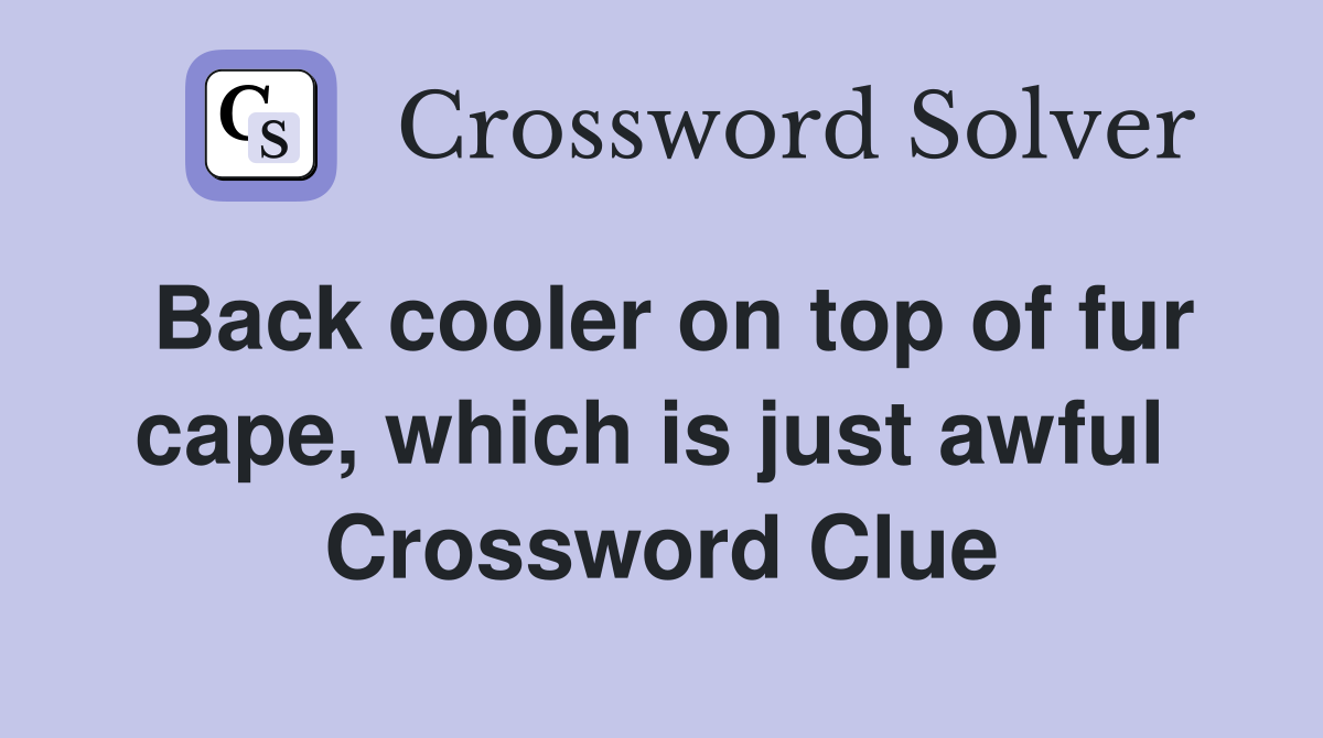 Back cooler on top of fur cape, which is just awful  Crossword Clue