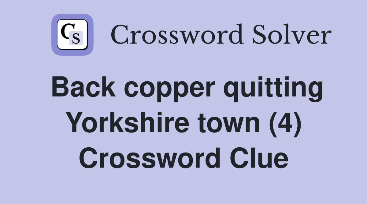 Back copper quitting Yorkshire town (4) Crossword Clue