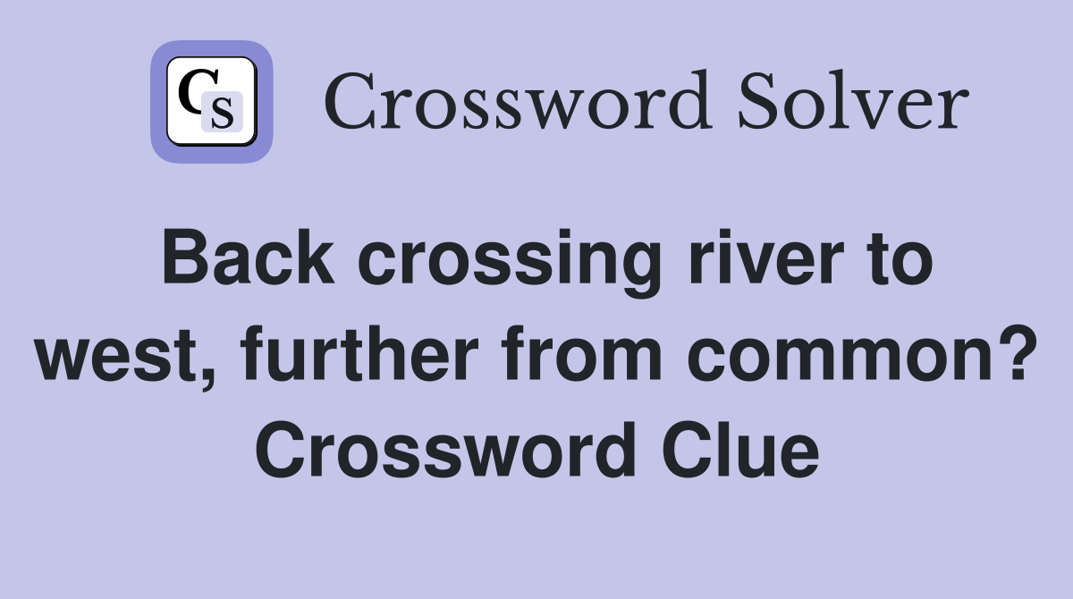 Back crossing river to west, further from common? Crossword Clue