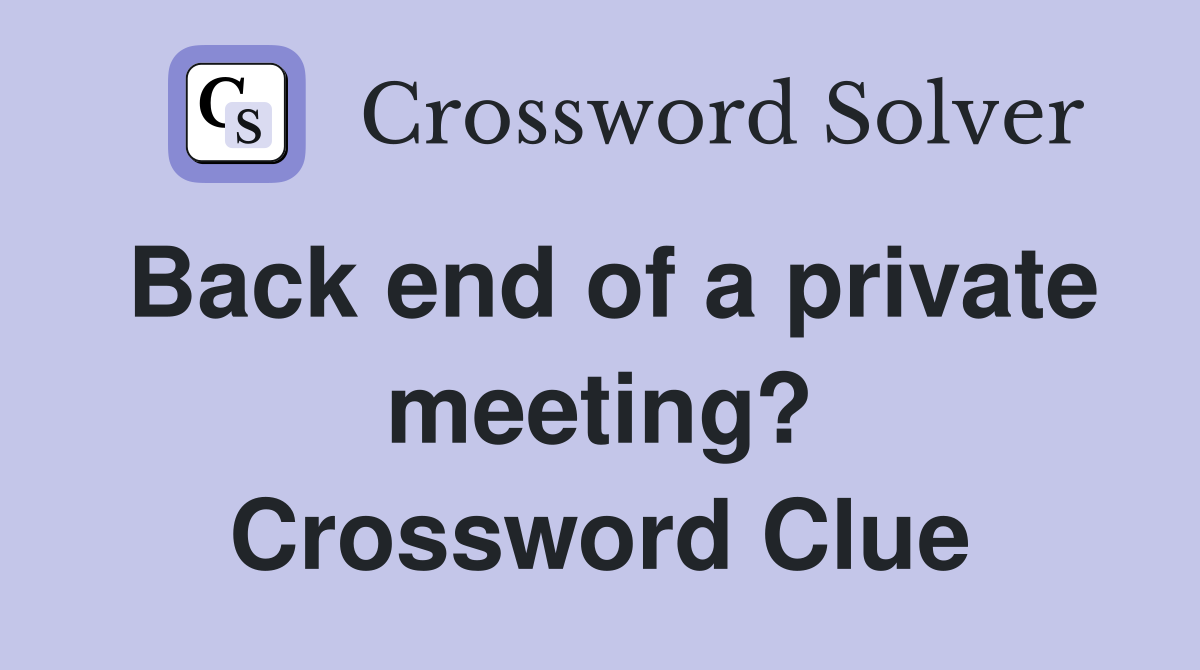 Back end of a private meeting? Crossword Clue