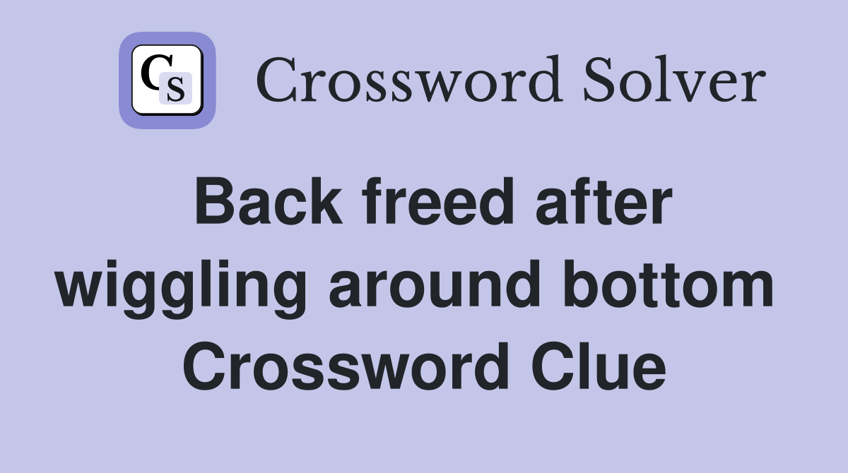 Back freed after wiggling around bottom  Crossword Clue