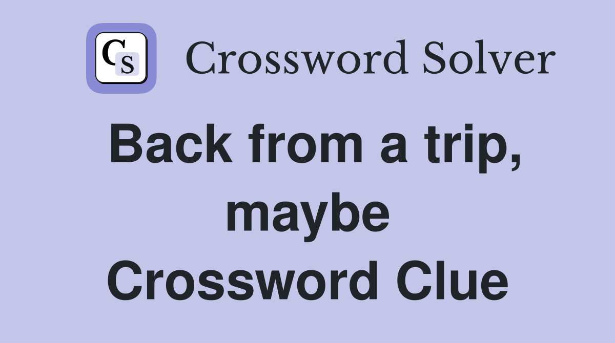 Back from a trip, maybe Crossword Clue