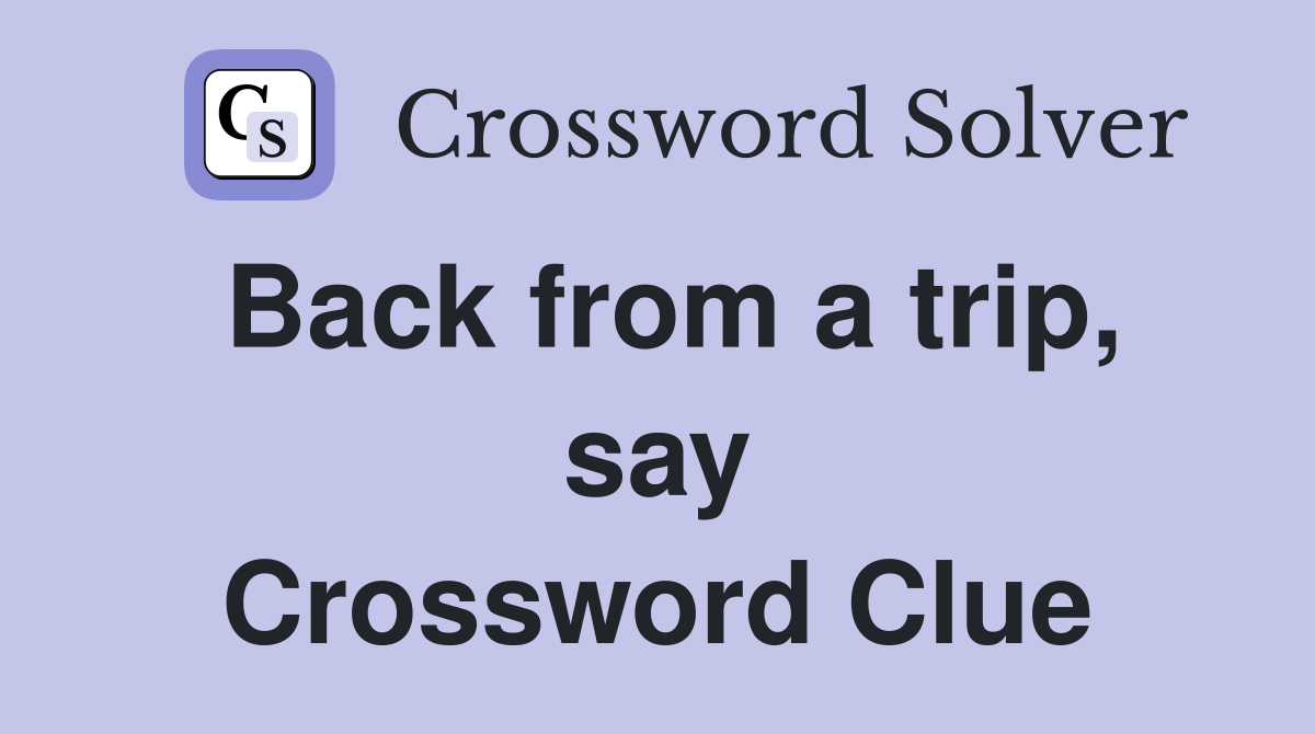 Back from a trip, say Crossword Clue