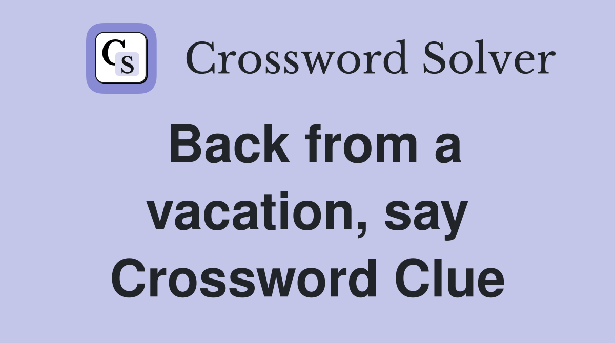 Back from a vacation, say Crossword Clue