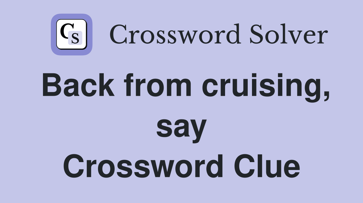 Back from cruising, say Crossword Clue