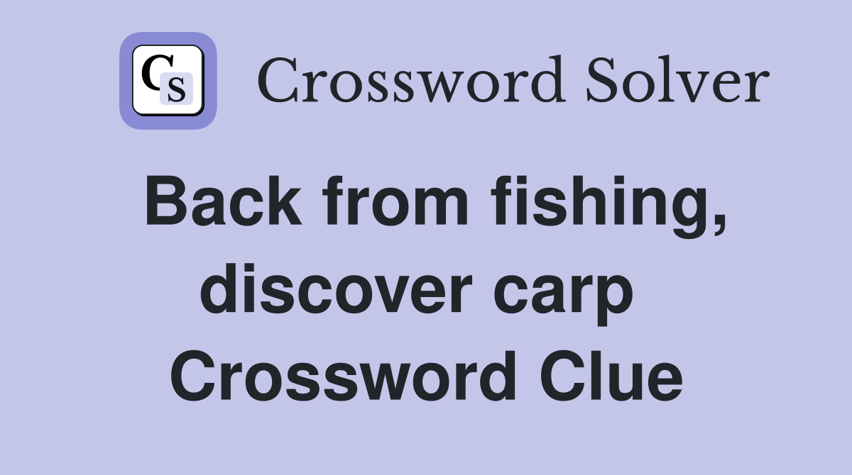 Back from fishing, discover carp  Crossword Clue