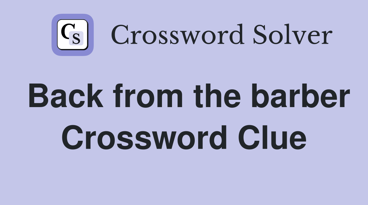 Back from the barber Crossword Clue