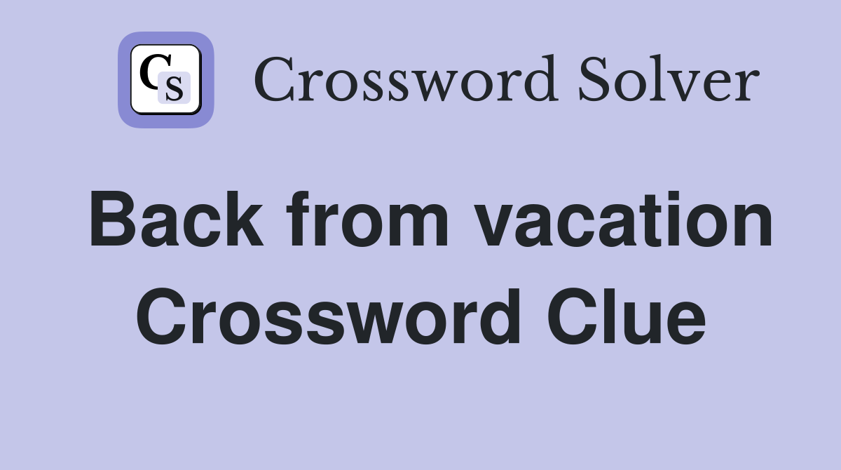 Back from vacation Crossword Clue