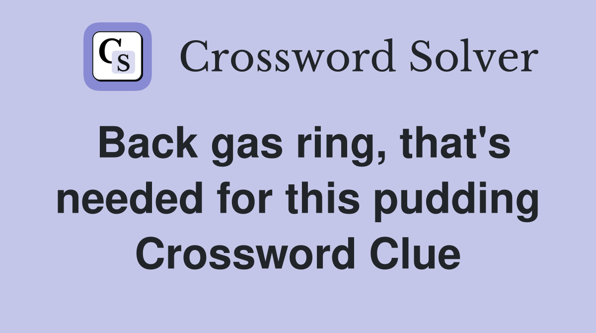 Back gas ring, that's needed for this pudding Crossword Clue