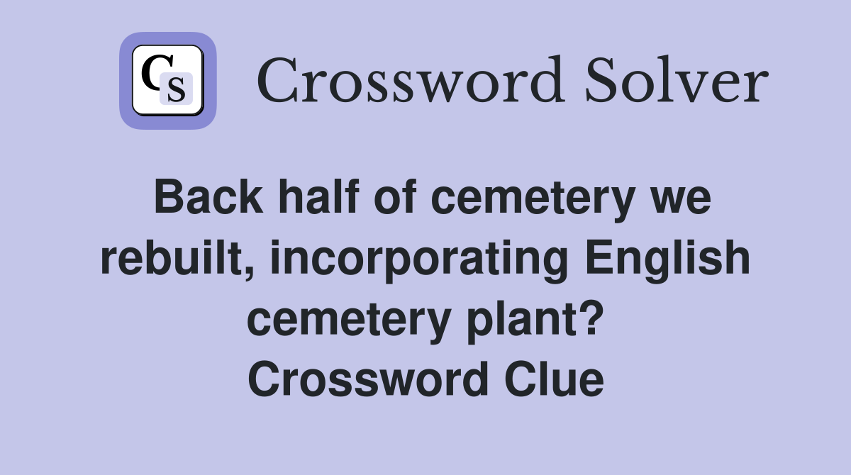 Back half of cemetery we rebuilt, incorporating English cemetery plant? Crossword Clue