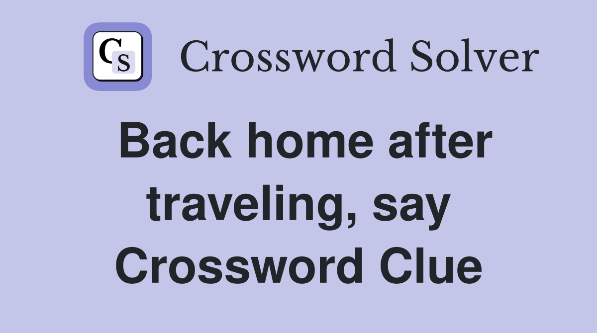 Back home after traveling, say Crossword Clue
