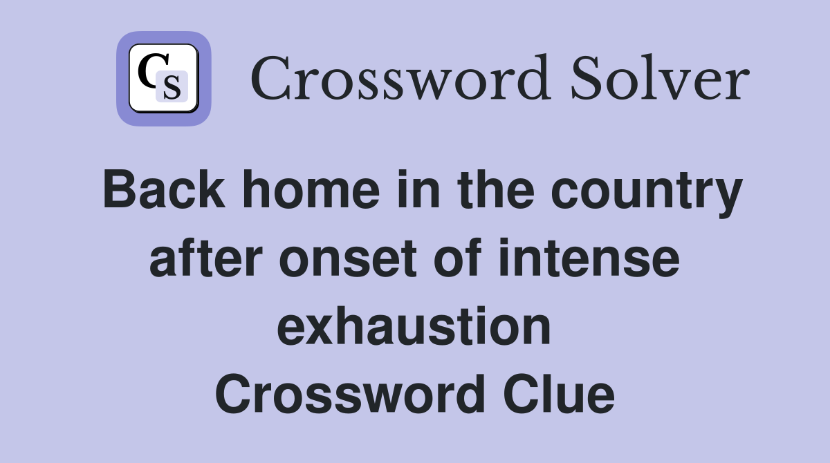 Back home in the country after onset of intense exhaustion Crossword Clue