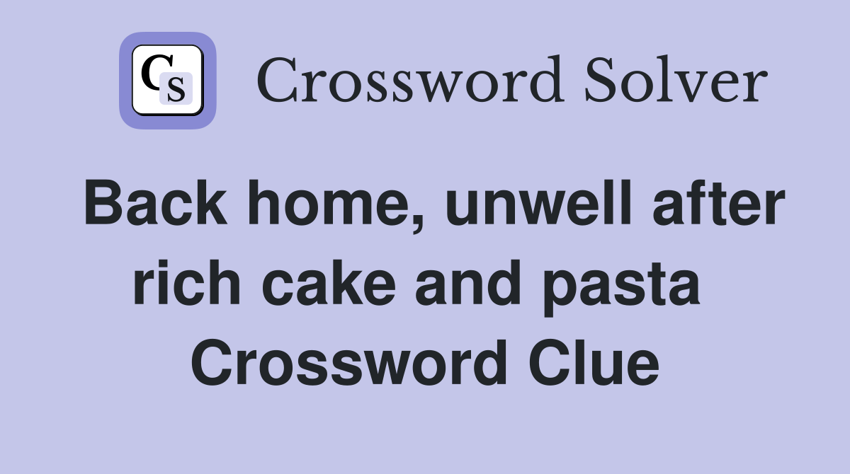 Back home, unwell after rich cake and pasta  Crossword Clue
