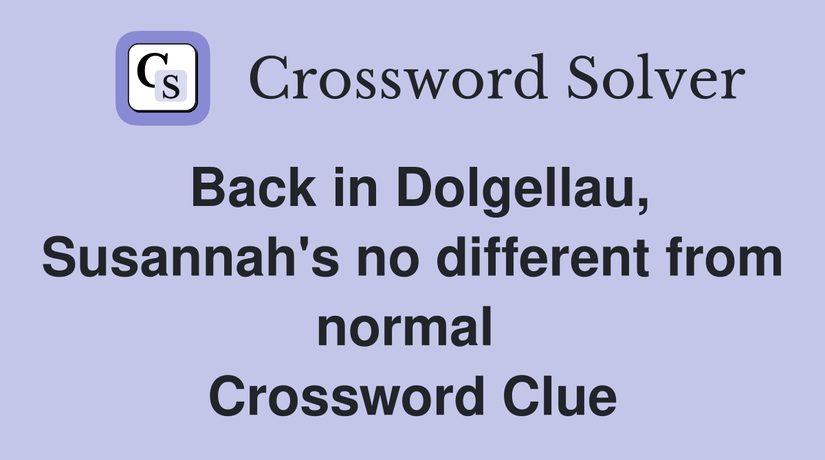 Back in Dolgellau, Susannah's no different from normal  Crossword Clue
