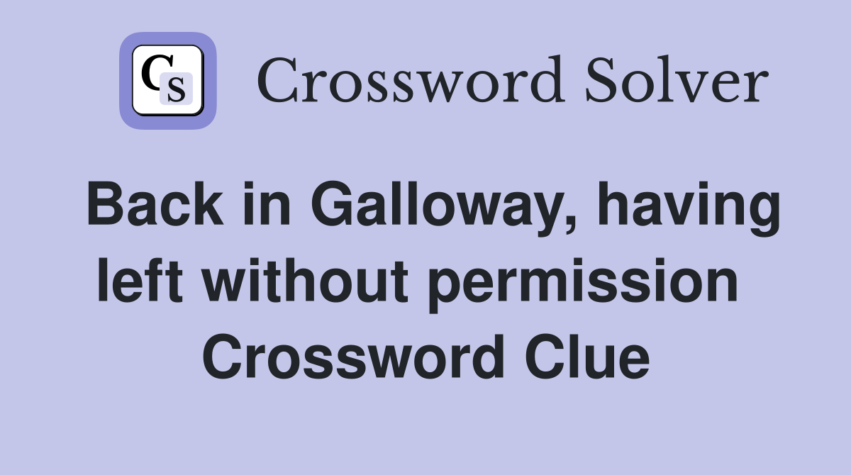Back in Galloway, having left without permission  Crossword Clue