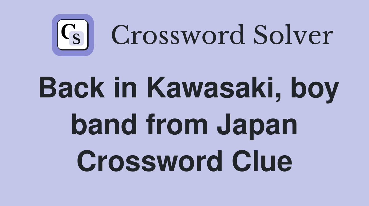 Back in Kawasaki, boy band from Japan Crossword Clue