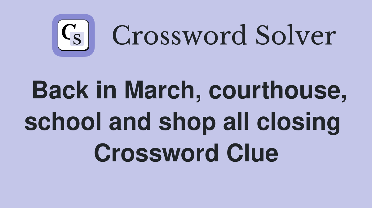 Back in March, courthouse, school and shop all closing  Crossword Clue