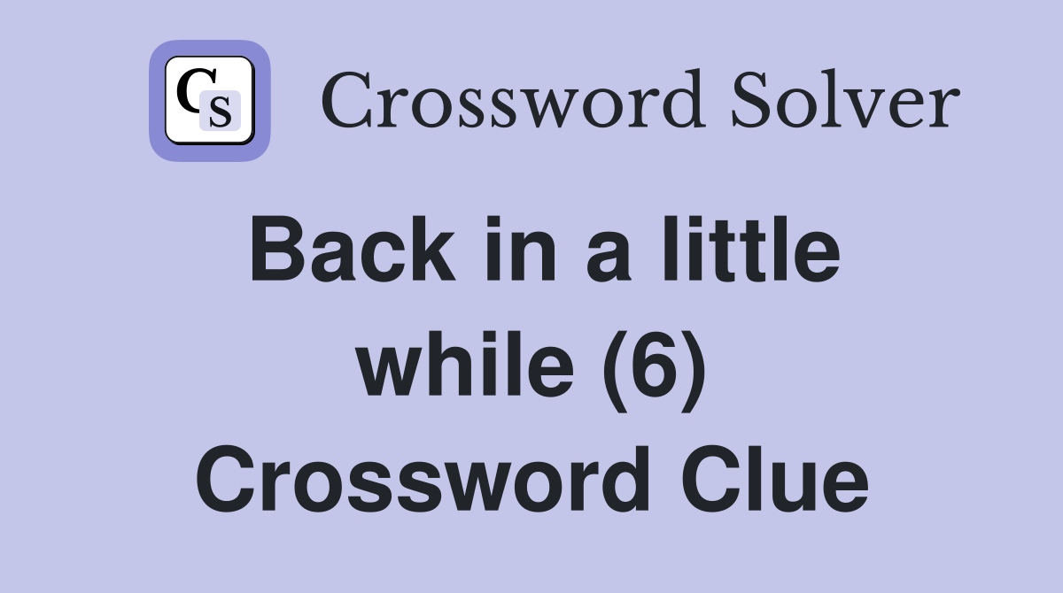 Back in a little while (6) Crossword Clue