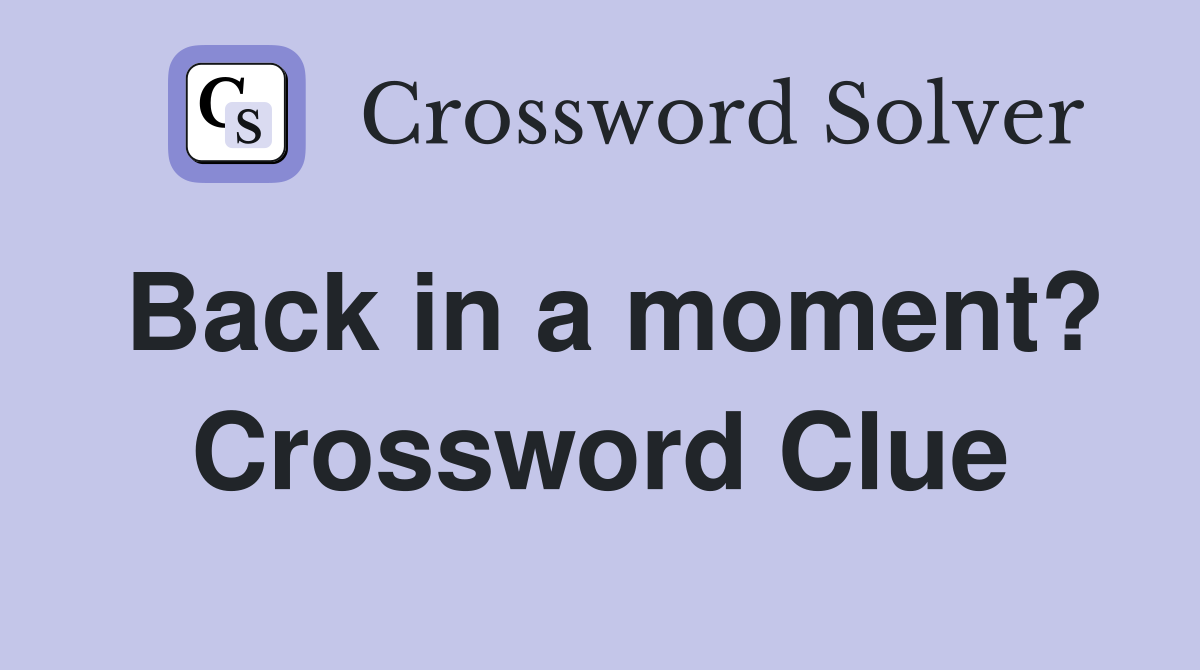 Back in a moment? Crossword Clue