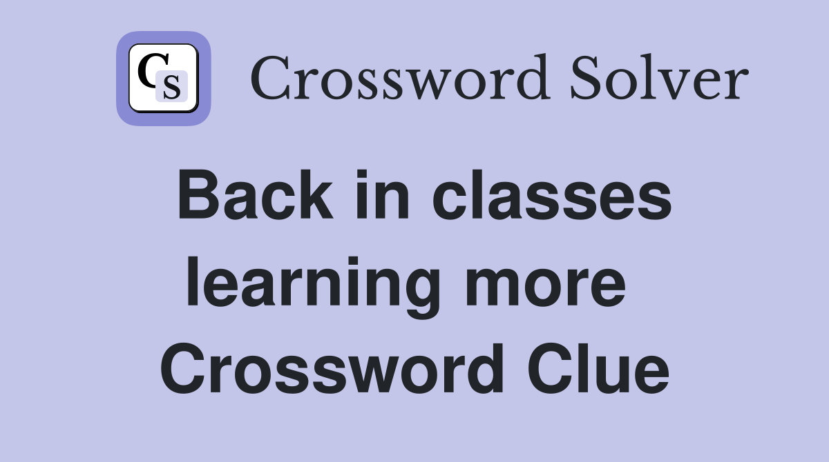 Back in classes learning more  Crossword Clue
