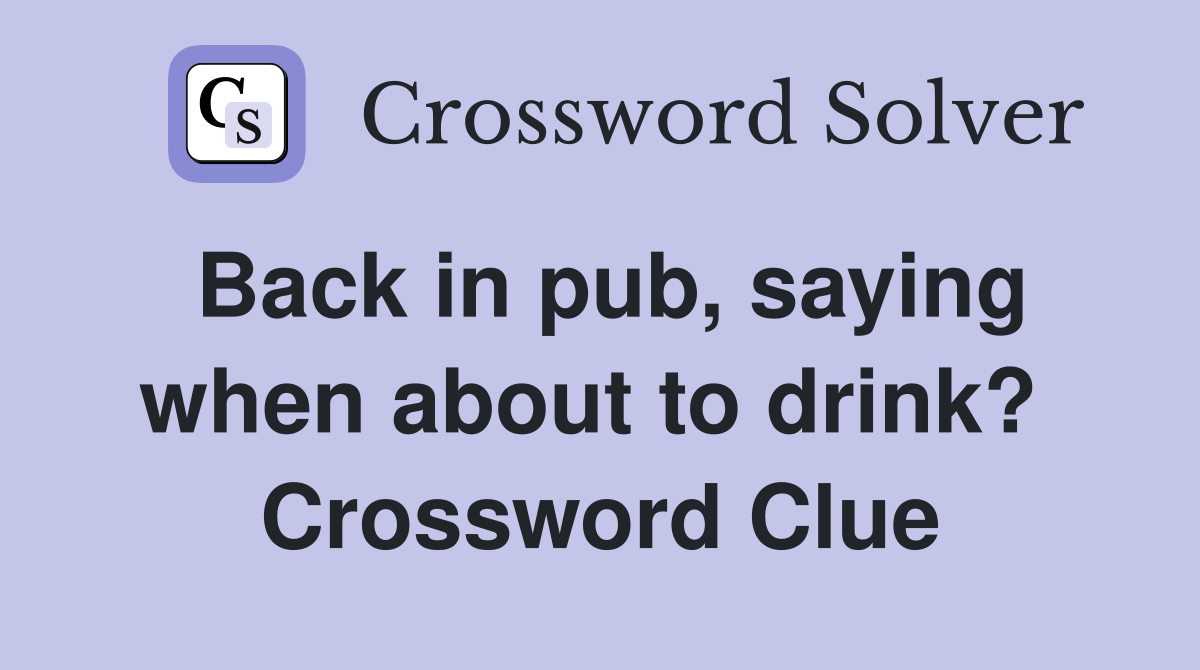 Back in pub, saying when about to drink?  Crossword Clue
